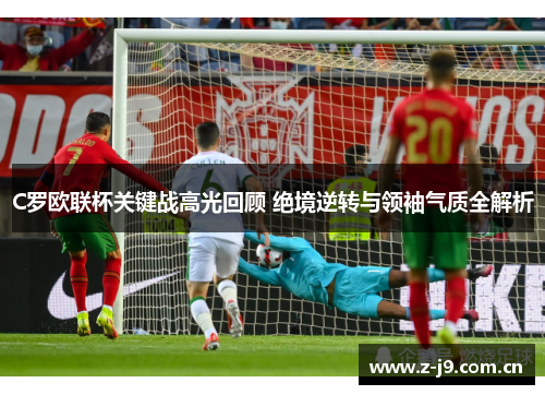 C罗欧联杯关键战高光回顾 绝境逆转与领袖气质全解析 C罗欧联杯关键战高光回顾 绝境逆转与领袖气质全解析