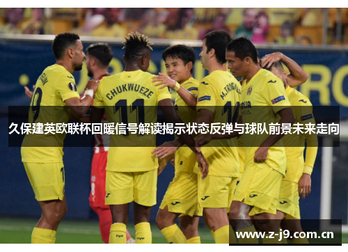 久保建英欧联杯回暖信号解读揭示状态反弹与球队前景未来走向 久保建英欧联杯回暖信号解读揭示状态反弹与球队前景未来走向
