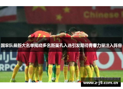 国家队最新大名单揭晓多名新面孔入选引发期待青春力量注入阵容 国家队最新大名单揭晓多名新面孔入选引发期待青春力量注入阵容