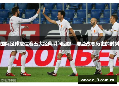 国际足球友谊赛五大经典瞬间回顾:那些改变历史的时刻 国际足球友谊赛五大经典瞬间回顾:那些改变历史的时刻
